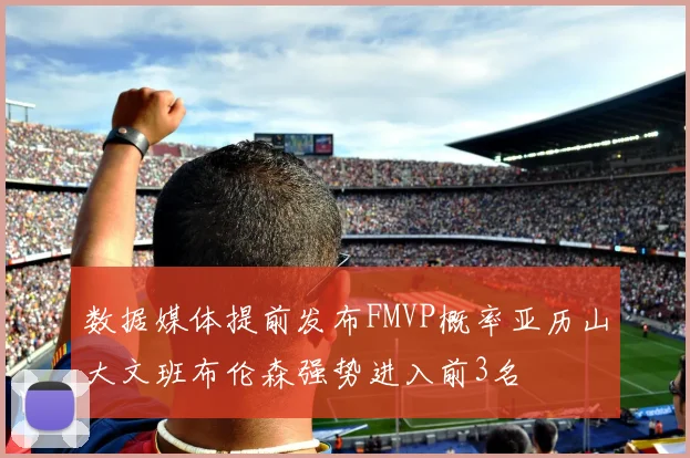 数据媒体提前发布FMVP概率亚历山大文班布伦森强势进入前3名