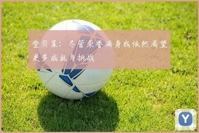 登贝莱：尽管荣誉满身我依然渴望更多成就与挑战