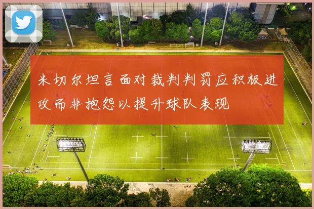 米切尔坦言面对裁判判罚应积极进攻而非抱怨以提升球队表现