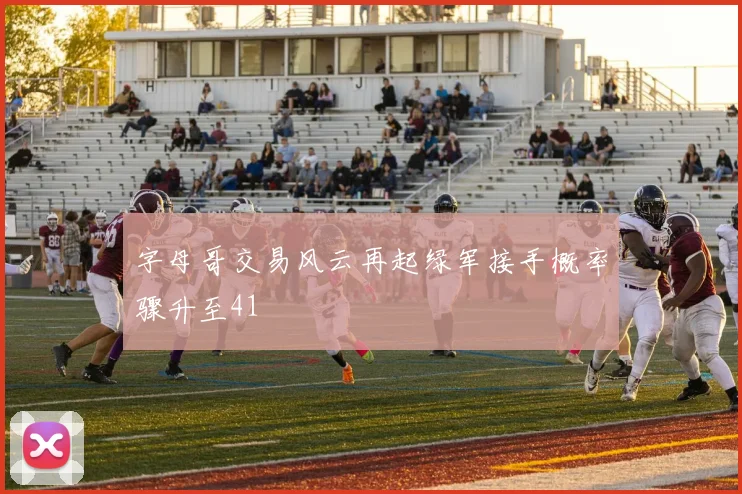 字母哥交易风云再起绿军接手概率骤升至41