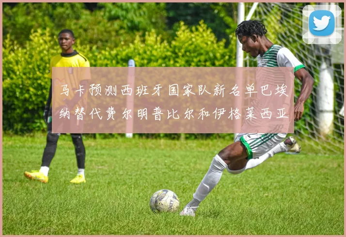 马卡预测西班牙国家队新名单巴埃纳替代费尔明普比尔和伊格莱西亚斯入选