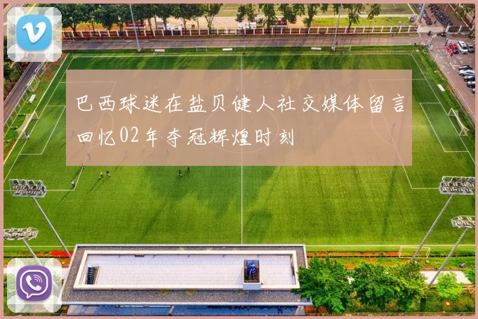 巴西球迷在盐贝健人社交媒体留言回忆02年夺冠辉煌时刻