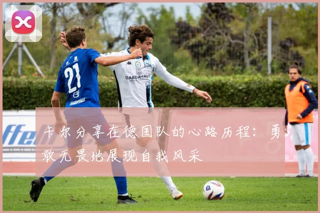 卡尔分享在德国队的心路历程：勇敢无畏地展现自我风采