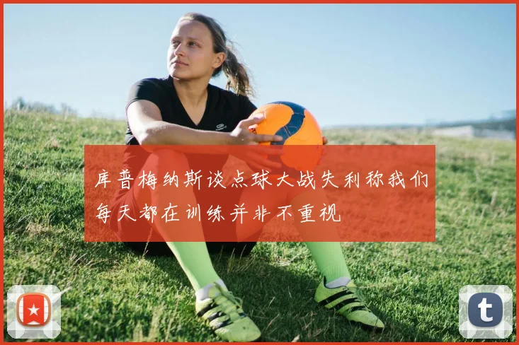 库普梅纳斯谈点球大战失利称我们每天都在训练并非不重视