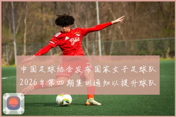中国足球协会发布国家女子足球队2026年第四期集训通知以提升球队实力和备战水平